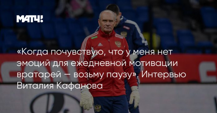 «Когда почувствую, что у меня нет эмоций для ежедневной мотивации вратарей — возьму паузу». Интервью Виталия Кафанова