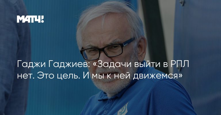 Гаджи Гаджиев: «Задачи выйти в РПЛ нет. Это цель. И мы к ней движемся»