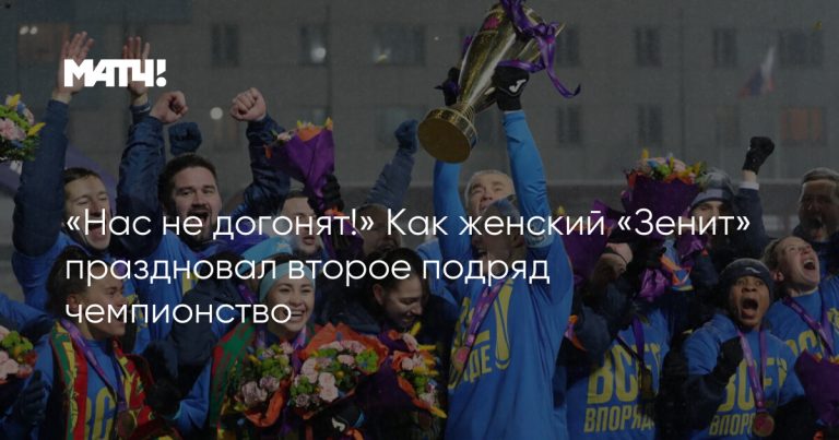 «Нас не догонят!» Как женский «Зенит» праздновал второе подряд чемпионство