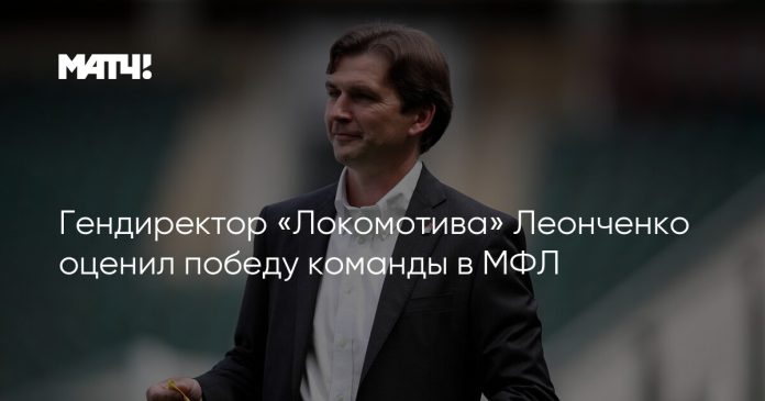 Гендиректор «Локомотива» Леонченко оценил победу команды в МФЛ