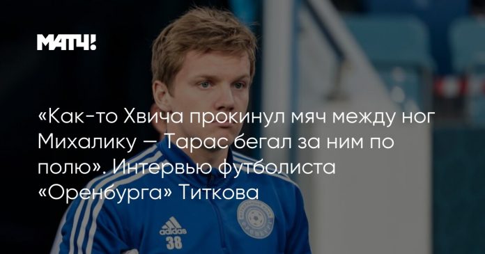 «Как-то Хвича прокинул мяч между ног Михалику — Тарас бегал за ним по полю». Интервью футболиста «Оренбурга» Титкова