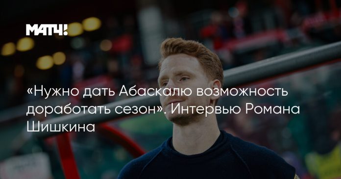 «Нужно дать Абаскалю возможность доработать сезон». Интервью Романа Шишкина