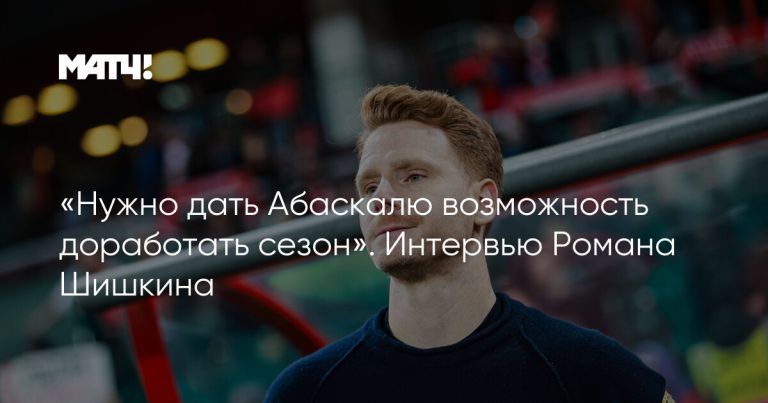 «Нужно дать Абаскалю возможность доработать сезон». Интервью Романа Шишкина