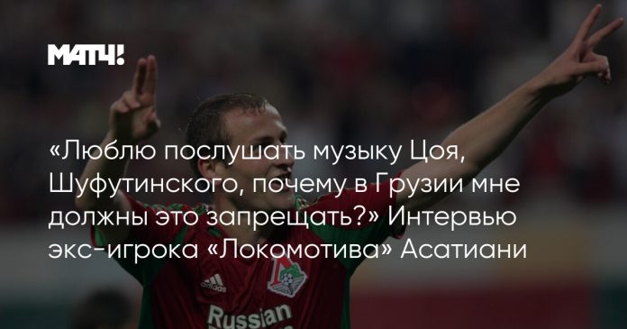 «Люблю послушать музыку Цоя, Шуфутинского, почему в Грузии мне должны это запрещать?» Интервью экс-игрока «Локомотива» Асатиани