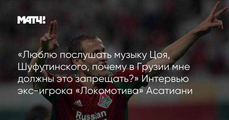 «Люблю послушать музыку Цоя, Шуфутинского, почему в Грузии мне должны это запрещать?» Интервью экс-игрока «Локомотива» Асатиани