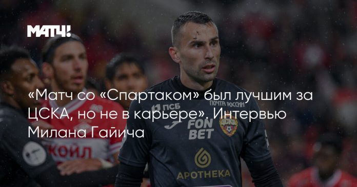 «Матч со «Спартаком» был лучшим за ЦСКА, но не в карьере». Интервью Милана Гайича