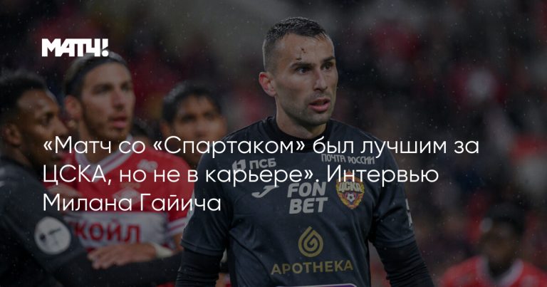 «Матч со «Спартаком» был лучшим за ЦСКА, но не в карьере». Интервью Милана Гайича