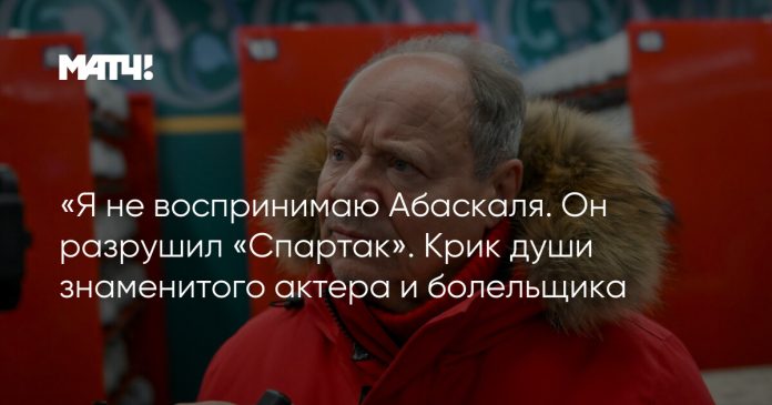 «Я не воспринимаю Абаскаля. Он разрушил «Спартак». Крик души знаменитого актера и болельщика