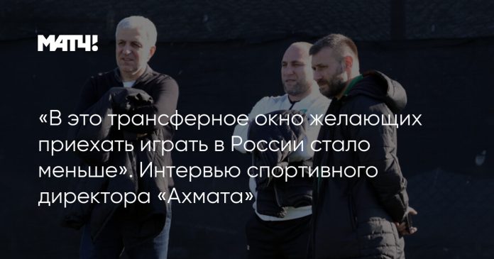 «В это трансферное окно желающих приехать играть в России стало меньше». Интервью спортивного директора «Ахмата»