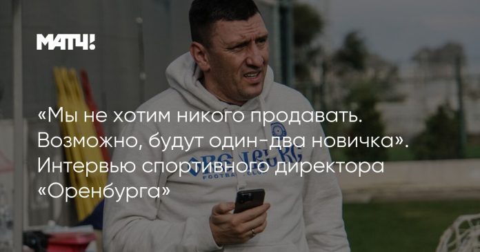 «Мы не хотим никого продавать. Возможно, будут один-два новичка». Интервью спортивного директора «Оренбурга»
