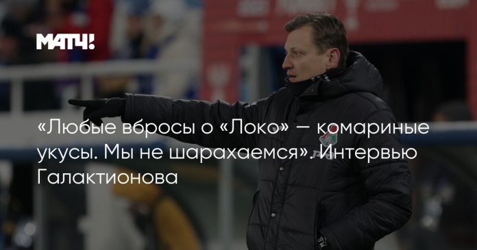 «Любые вбросы о «Локо» — комариные укусы. Мы не шарахаемся». Интервью Галактионова