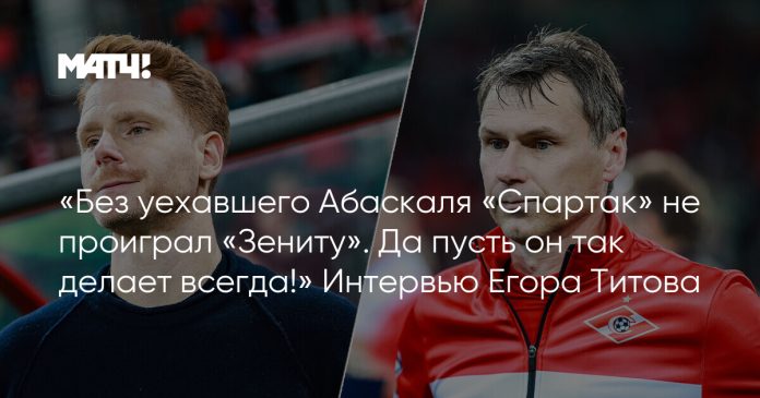 «Без уехавшего Абаскаля «Спартак» не проиграл «Зениту». Да пусть он так делает всегда!» Интервью Егора Титова