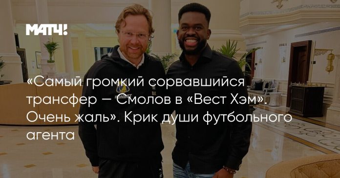 «Самый громкий сорвавшийся трансфер — Смолов в «Вест Хэм». Очень жаль». Крик души футбольного агента