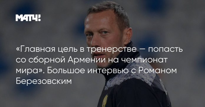 «Главная цель в тренерстве — попасть со сборной Армении на чемпионат мира». Большое интервью с Романом Березовским