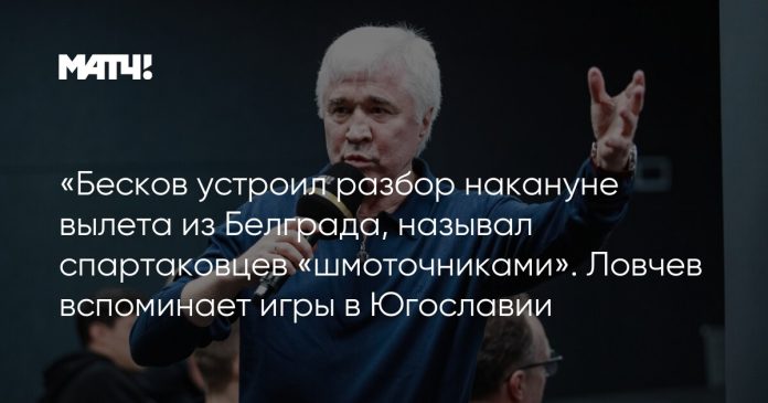 «Бесков устроил разбор накануне вылета из Белграда, называл спартаковцев «шмоточниками». Ловчев вспоминает игры в Югославии