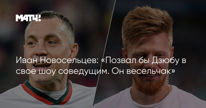 Иван Новосельцев: «Позвал бы Дзюбу в свое шоу соведущим. Он весельчак»