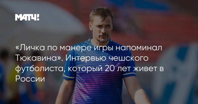 «Личка по манере игры напоминал Тюкавина». Интервью чешского футболиста, который 20 лет живет в России