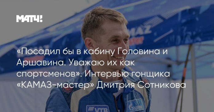 «Посадил бы в кабину Головина и Аршавина. Уважаю их как спортсменов». Интервью гонщика «КАМАЗ-мастер» Дмитрия Сотникова