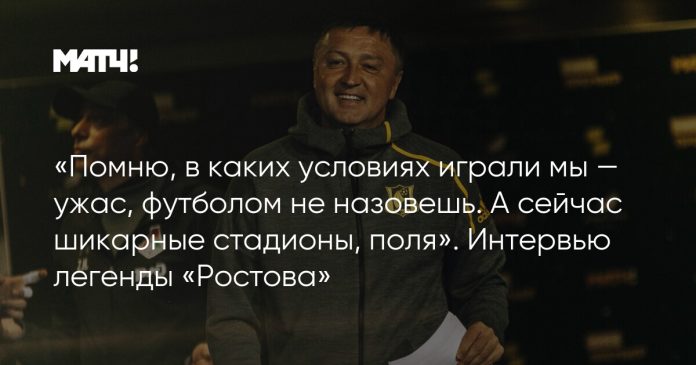 «Помню, в каких условиях играли мы — ужас, футболом не назовешь. А сейчас шикарные стадионы, поля». Интервью легенды «Ростова»