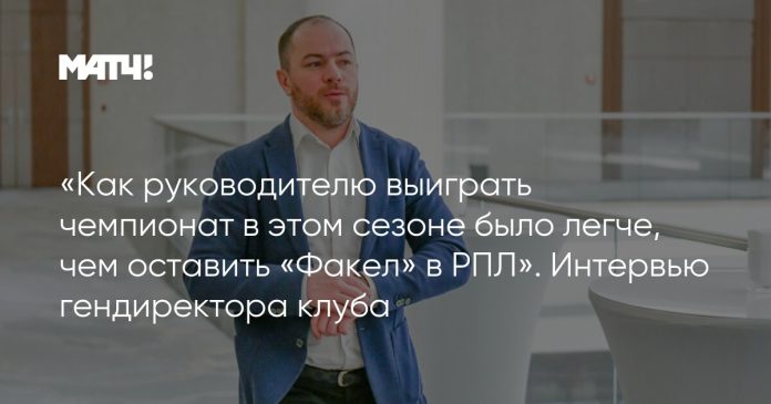 «Как руководителю выиграть чемпионат в этом сезоне было легче, чем оставить «Факел» в РПЛ». Интервью гендиректора клуба