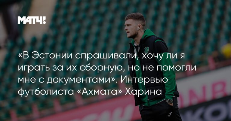 «В Эстонии спрашивали, хочу ли я играть за их сборную, но не помогли мне с документами». Интервью футболиста «Ахмата» Харина