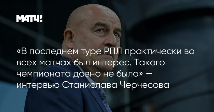 «В последнем туре РПЛ практически во всех матчах был интерес. Такого чемпионата давно не было» — интервью Станислава Черчесова