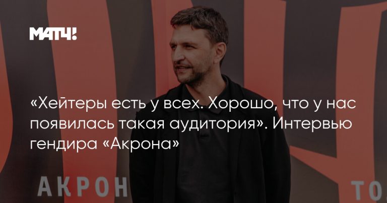 «Хейтеры есть у всех. Хорошо, что у нас появилась такая аудитория». Интервью гендира «Акрона»