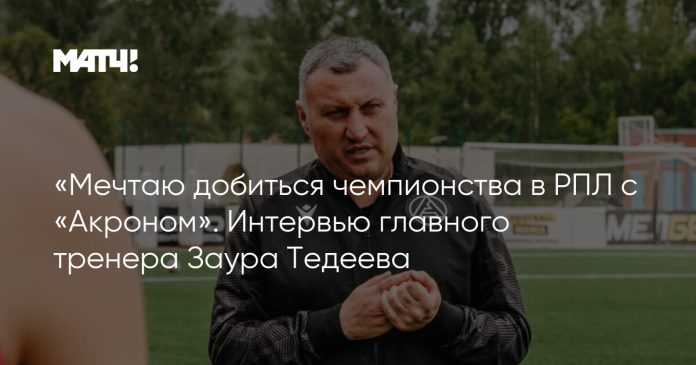 «Мечтаю добиться чемпионства в РПЛ с «Акроном». Интервью главного тренера Заура Тедеева