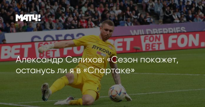 Александр Селихов: «Сезон покажет, останусь ли я в «Спартаке»