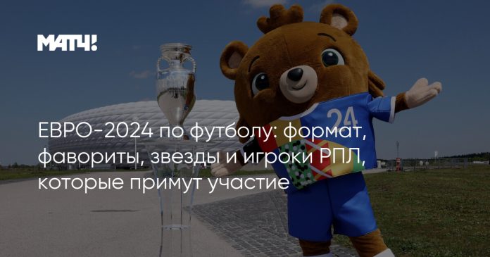 ЕВРО-2024 по футболу: формат, фавориты, звезды и игроки РПЛ, которые примут участие