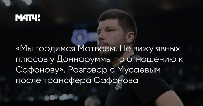 «Мы гордимся Матвеем. Не вижу явных плюсов у Доннаруммы по отношению к Сафонову». Разговор с Мусаевым после трансфера Сафонова