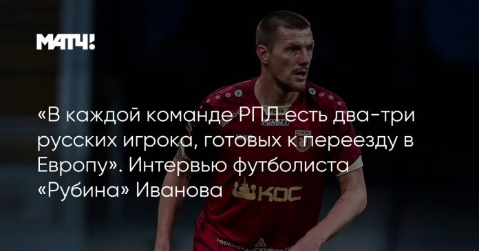 «В каждой команде РПЛ есть два-три русских игрока, готовых к переезду в Европу». Интервью футболиста «Рубина» Иванова