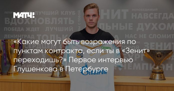 «Какие могут быть возражения по пунктам контракта, если ты в «Зенит» переходишь?» Первое интервью Глушенкова в Петербурге