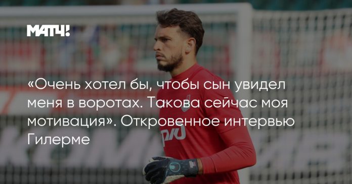 «Очень хотел бы, чтобы сын увидел меня в воротах. Такова сейчас моя мотивация». Откровенное интервью Гилерме