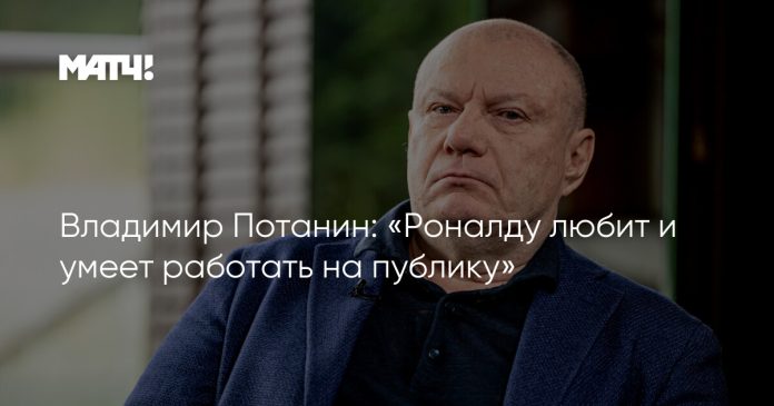 Владимир Потанин: «Роналду любит и умеет работать на публику»