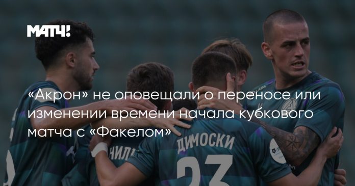 «Акрон» не оповещали о переносе или изменении времени начала кубкового матча с «Факелом»