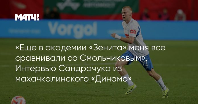 «Еще в академии «Зенита» меня все сравнивали со Смольниковым». Интервью Сандрачука из махачкалинского «Динамо»