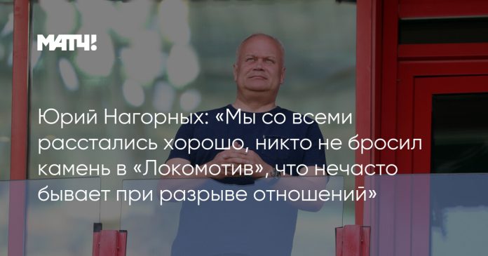 Юрий Нагорных: «Мы со всеми расстались хорошо, никто не бросил камень в «Локомотив», что нечасто бывает при разрыве отношений»
