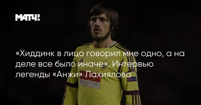 «Хиддинк в лицо говорил мне одно, а на деле все было иначе». Интервью легенды «Анжи» Лахиялова