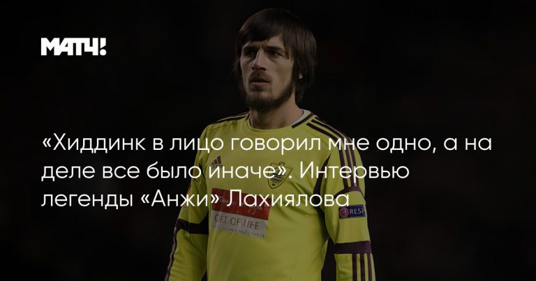 «Хиддинк в лицо говорил мне одно, а на деле все было иначе». Интервью легенды «Анжи» Лахиялова