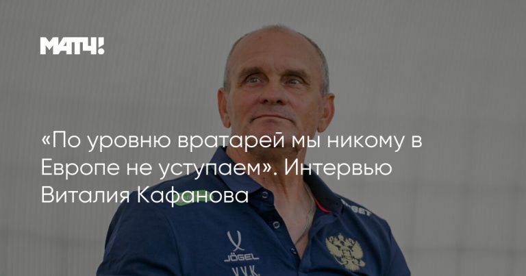 «По уровню вратарей мы никому в Европе не уступаем». Интервью Виталия Кафанова