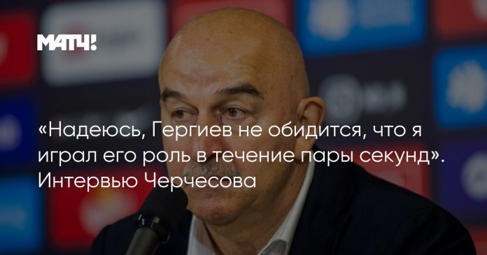 «Надеюсь, Гергиев не обидится, что я играл его роль в течение пары секунд». Интервью Черчесова
