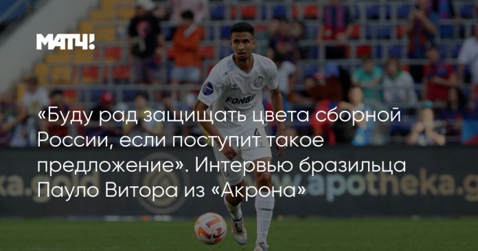 «Буду рад защищать цвета сборной России, если поступит такое предложение». Интервью бразильца Пауло Витора из «Акрона»