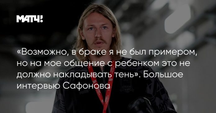 «Возможно, в браке я не был примером, но на мое общение с ребенком это не должно накладывать тень». Большое интервью Сафонова