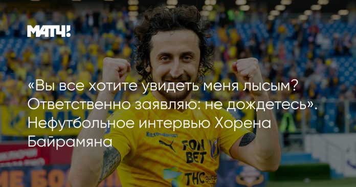 «Вы все хотите увидеть меня лысым? Ответственно заявляю: не дождетесь». Нефутбольное интервью Хорена Байрамяна