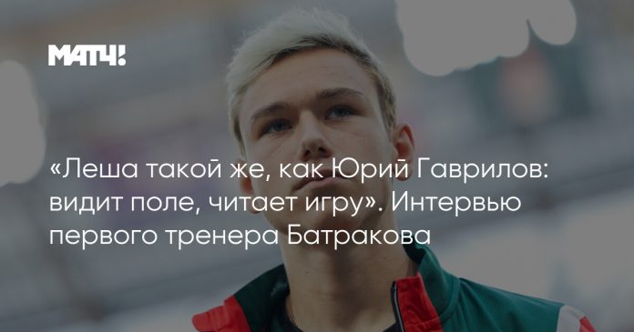 «Леша такой же, как Юрий Гаврилов: видит поле, читает игру». Интервью первого тренера Батракова