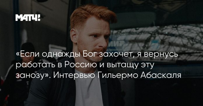 «Если однажды Бог захочет, я вернусь работать в Россию и вытащу эту занозу». Интервью Гильермо Абаскаля