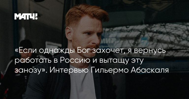 «Если однажды Бог захочет, я вернусь работать в Россию и вытащу эту занозу». Интервью Гильермо Абаскаля