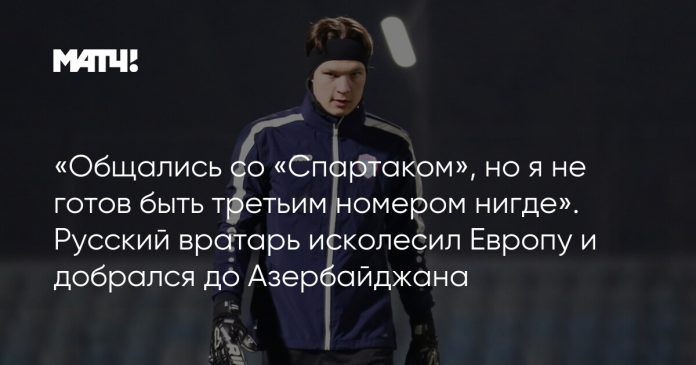 «Общались со «Спартаком», но я не готов быть третьим номером нигде». Русский вратарь исколесил Европу и добрался до Азербайджана