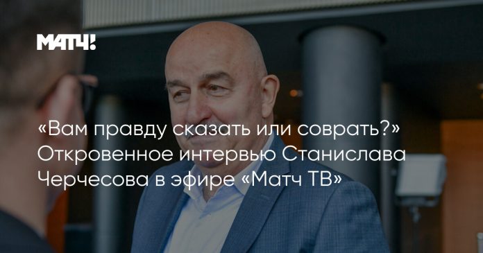 «Вам правду сказать или соврать?» Откровенное интервью Станислава Черчесова в эфире «Матч ТВ»